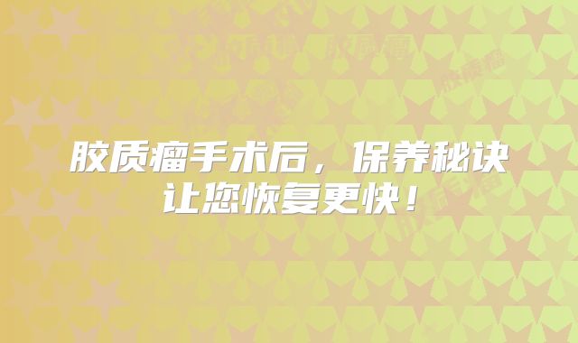 胶质瘤手术后，保养秘诀让您恢复更快！