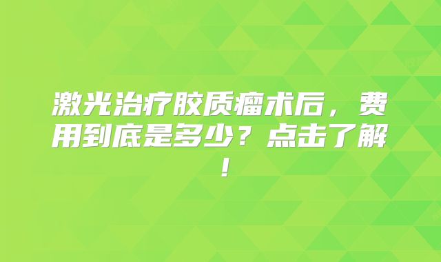 激光治疗胶质瘤术后，费用到底是多少？点击了解！
