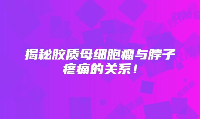 揭秘胶质母细胞瘤与脖子疼痛的关系！