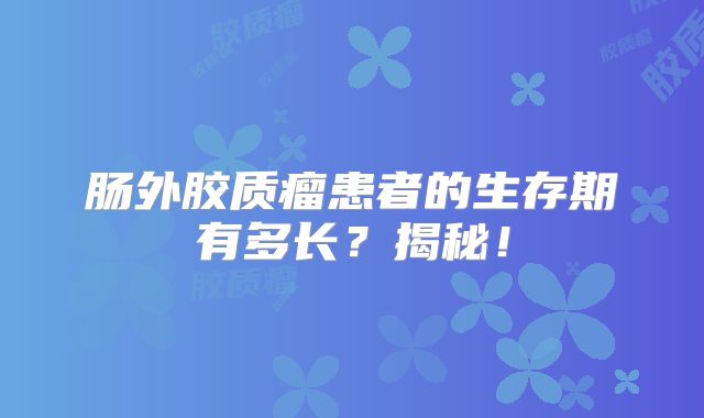 肠外胶质瘤患者的生存期有多长？揭秘！