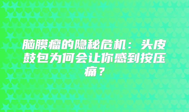脑膜瘤的隐秘危机：头皮鼓包为何会让你感到按压痛？