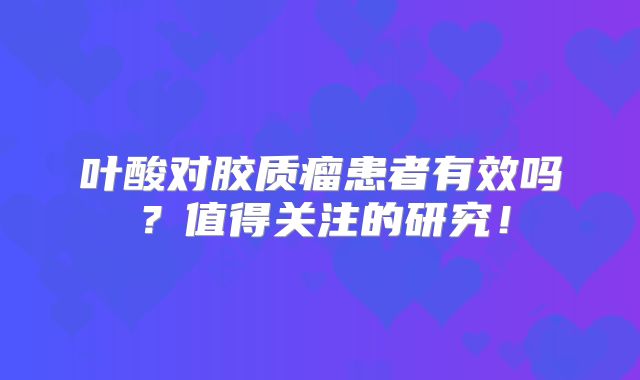 叶酸对胶质瘤患者有效吗？值得关注的研究！