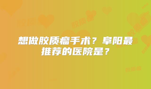 想做胶质瘤手术？阜阳最推荐的医院是？
