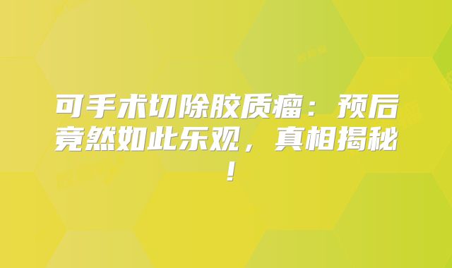 可手术切除胶质瘤：预后竟然如此乐观，真相揭秘！