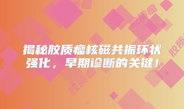 揭秘胶质瘤核磁共振环状强化，早期诊断的关键！