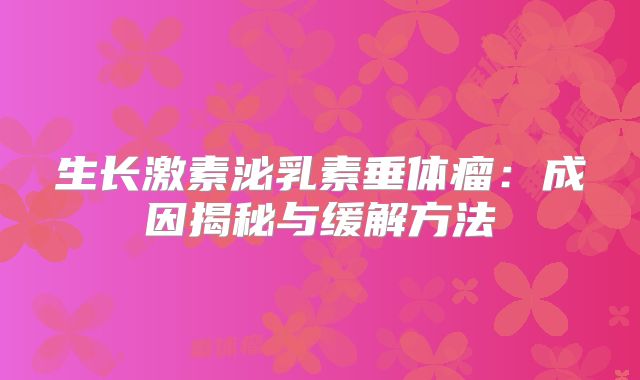 生长激素泌乳素垂体瘤：成因揭秘与缓解方法