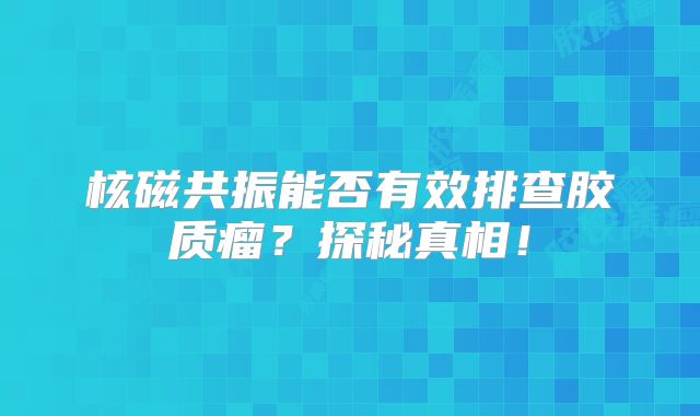 核磁共振能否有效排查胶质瘤？探秘真相！
