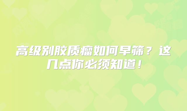 高级别胶质瘤如何早筛？这几点你必须知道！