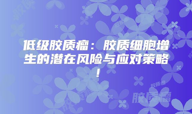 低级胶质瘤：胶质细胞增生的潜在风险与应对策略！