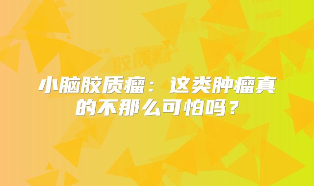 小脑胶质瘤：这类肿瘤真的不那么可怕吗？