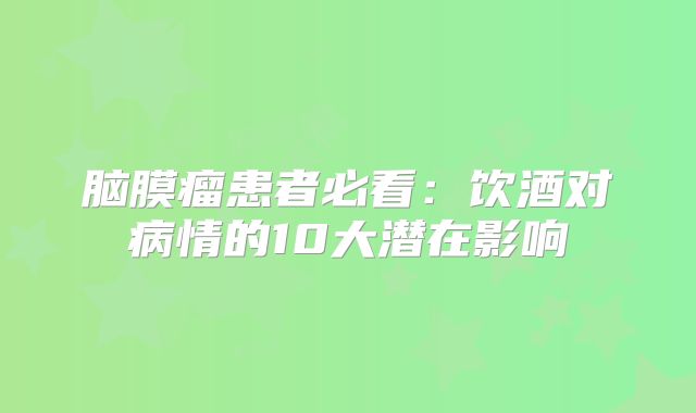 脑膜瘤患者必看：饮酒对病情的10大潜在影响