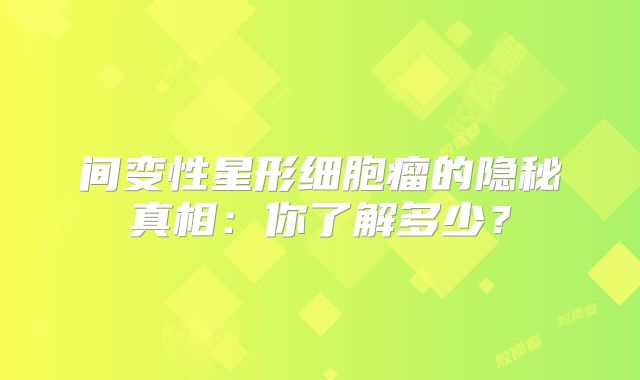 间变性星形细胞瘤的隐秘真相：你了解多少？