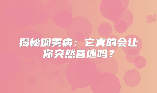 揭秘烟雾病：它真的会让你突然昏迷吗？