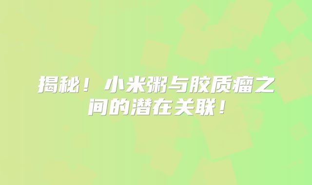 揭秘！小米粥与胶质瘤之间的潜在关联！