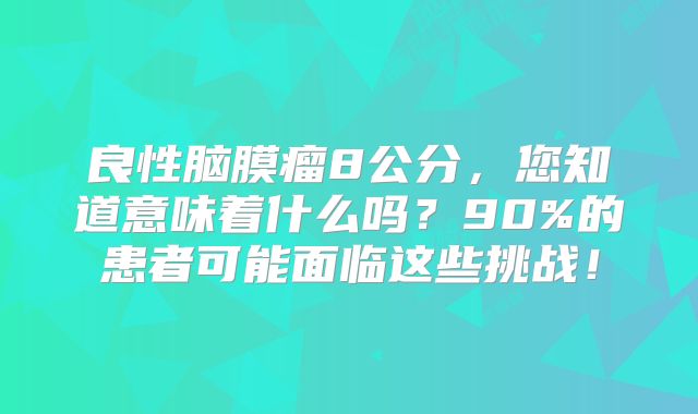 良性脑膜瘤8公分，您知道意味着什么吗？90%的患者可能面临这些挑战！