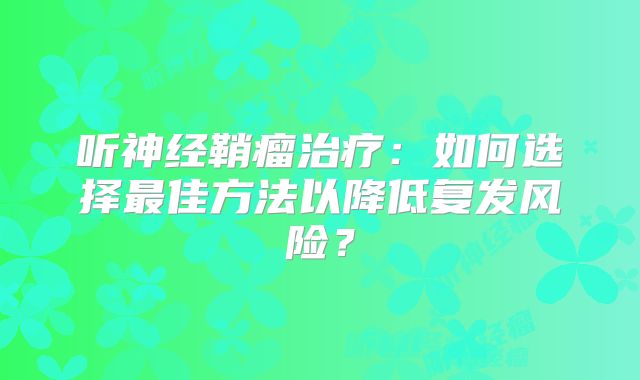 听神经鞘瘤治疗：如何选择最佳方法以降低复发风险？