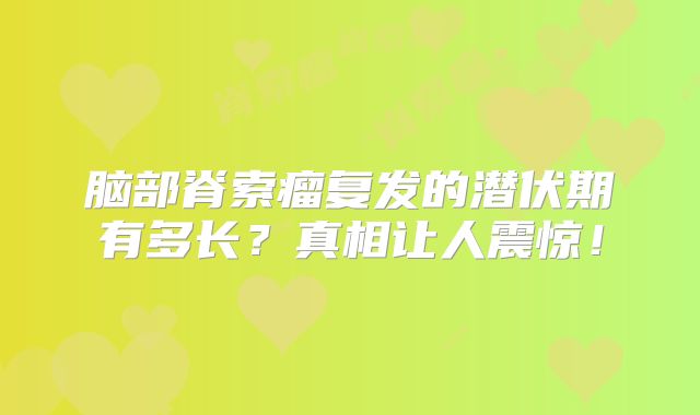 脑部脊索瘤复发的潜伏期有多长？真相让人震惊！
