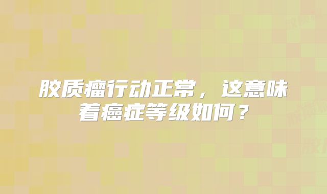胶质瘤行动正常，这意味着癌症等级如何？