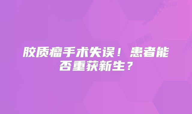 胶质瘤手术失误！患者能否重获新生？