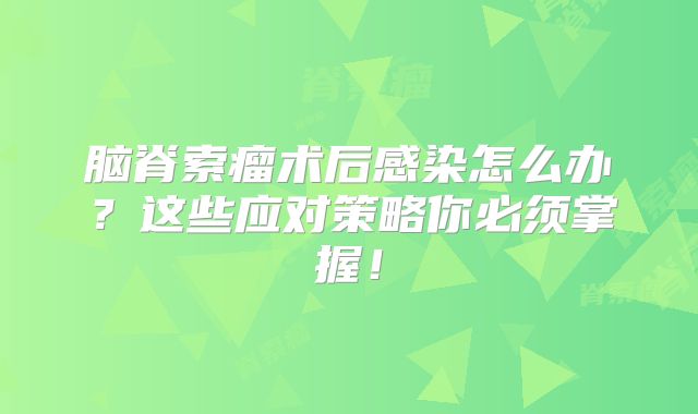 脑脊索瘤术后感染怎么办？这些应对策略你必须掌握！