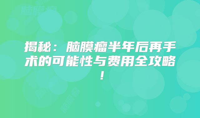 揭秘：脑膜瘤半年后再手术的可能性与费用全攻略！