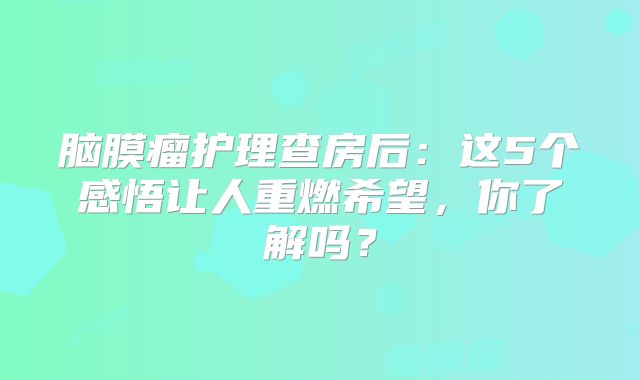 脑膜瘤护理查房后：这5个感悟让人重燃希望，你了解吗？