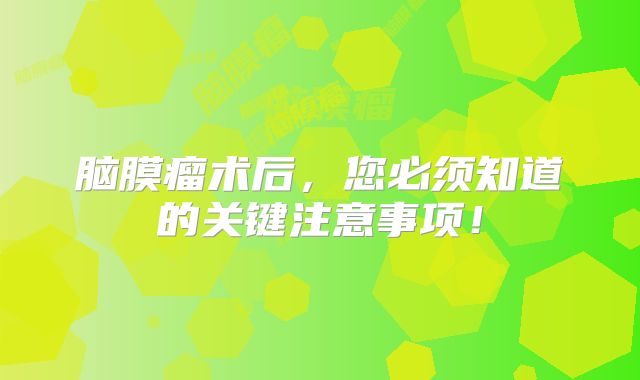 脑膜瘤术后，您必须知道的关键注意事项！