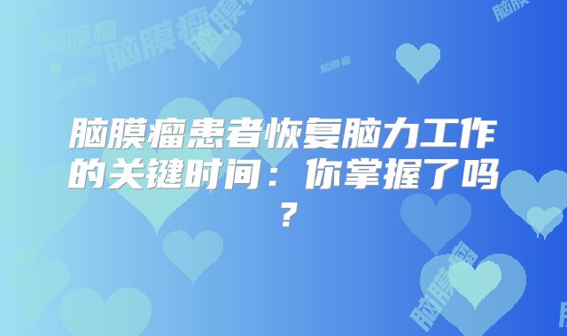 脑膜瘤患者恢复脑力工作的关键时间：你掌握了吗？