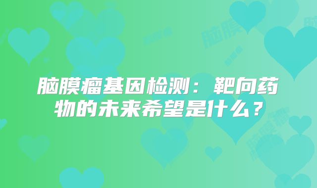 脑膜瘤基因检测：靶向药物的未来希望是什么？