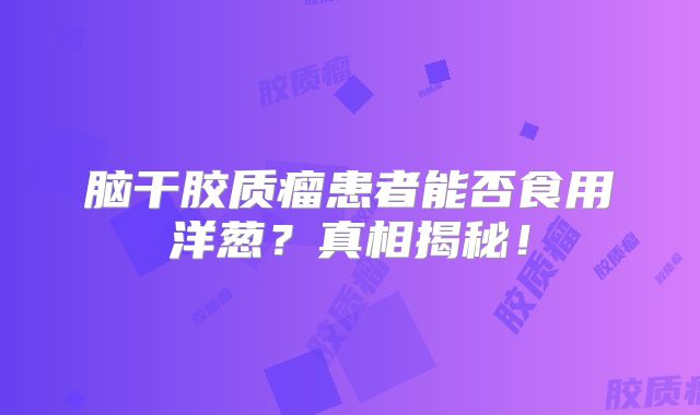 脑干胶质瘤患者能否食用洋葱？真相揭秘！