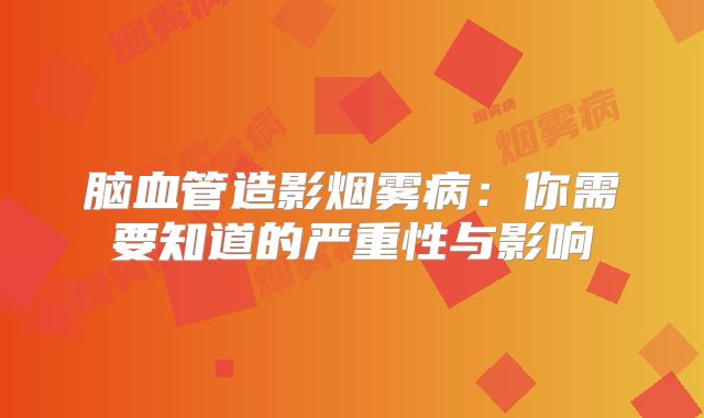 脑血管造影烟雾病：你需要知道的严重性与影响