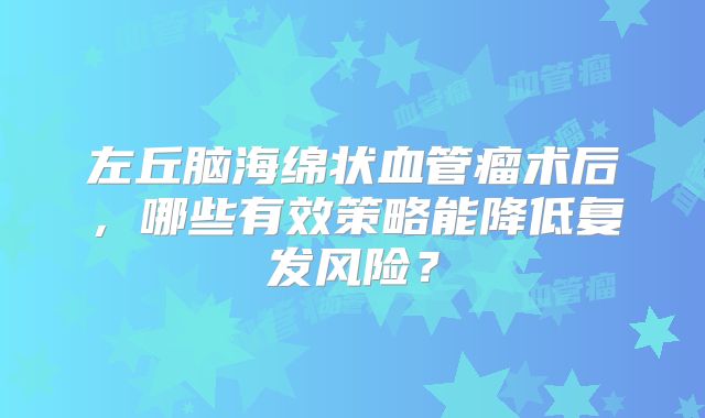 左丘脑海绵状血管瘤术后，哪些有效策略能降低复发风险？