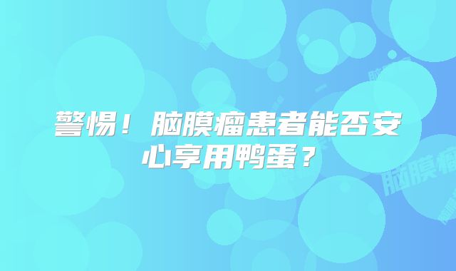 警惕！脑膜瘤患者能否安心享用鸭蛋？