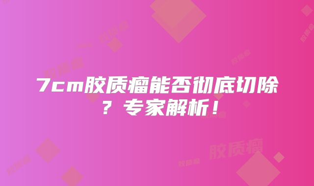 7cm胶质瘤能否彻底切除？专家解析！