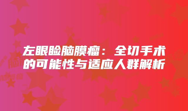 左眼睑脑膜瘤：全切手术的可能性与适应人群解析