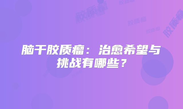 脑干胶质瘤：治愈希望与挑战有哪些？