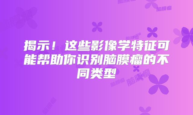 揭示！这些影像学特征可能帮助你识别脑膜瘤的不同类型