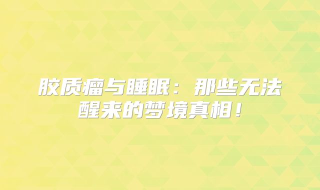 胶质瘤与睡眠：那些无法醒来的梦境真相！