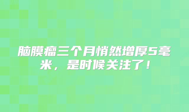脑膜瘤三个月悄然增厚5毫米，是时候关注了！
