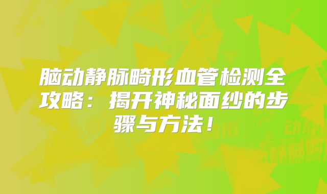 脑动静脉畸形血管检测全攻略：揭开神秘面纱的步骤与方法！