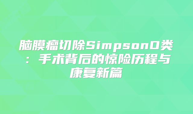 脑膜瘤切除SimpsonO类：手术背后的惊险历程与康复新篇