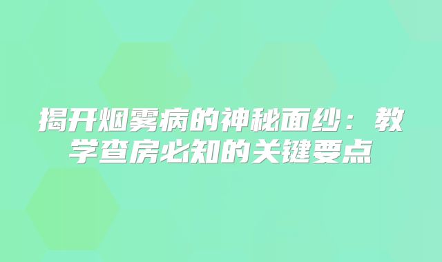 揭开烟雾病的神秘面纱：教学查房必知的关键要点