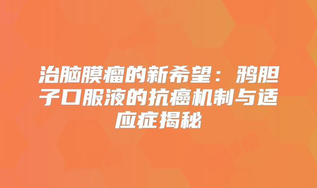 治脑膜瘤的新希望：鸦胆子口服液的抗癌机制与适应症揭秘