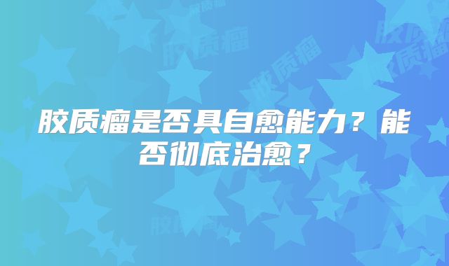 胶质瘤是否具自愈能力？能否彻底治愈？