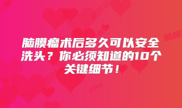 脑膜瘤术后多久可以安全洗头？你必须知道的10个关键细节！