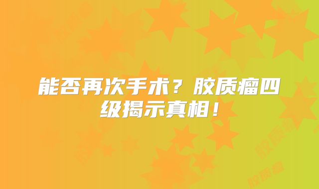 能否再次手术？胶质瘤四级揭示真相！