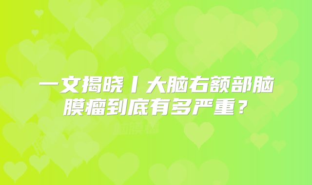 一文揭晓丨大脑右额部脑膜瘤到底有多严重？