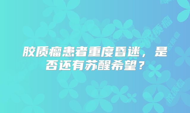 胶质瘤患者重度昏迷，是否还有苏醒希望？