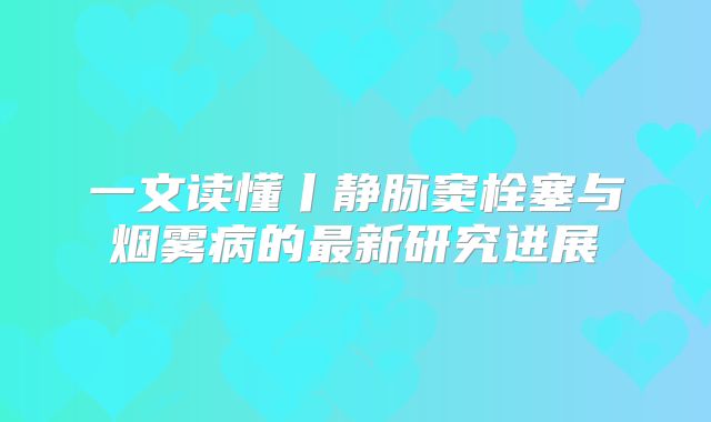 一文读懂丨静脉窦栓塞与烟雾病的最新研究进展
