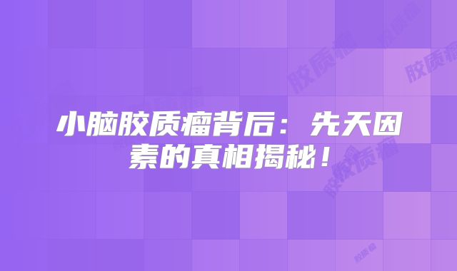 小脑胶质瘤背后：先天因素的真相揭秘！